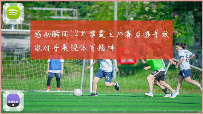 感动瞬间12年雷霆主帅赛后握手致敬对手展现体育精神