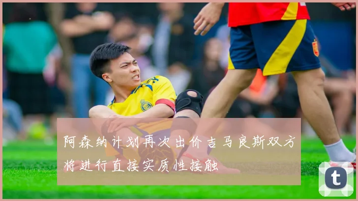 阿森纳计划再次出价吉马良斯双方将进行直接实质性接触