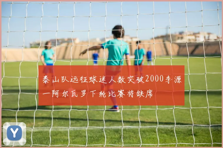 泰山队远征球迷人数突破2000李源一阿尔瓦罗下轮比赛将缺席