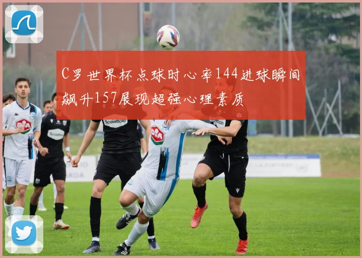 C罗世界杯点球时心率144进球瞬间飙升157展现超强心理素质