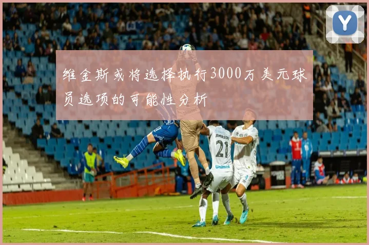 维金斯或将选择执行3000万美元球员选项的可能性分析