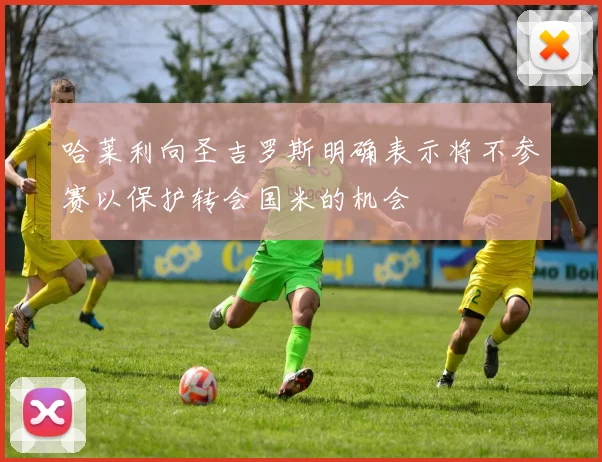 哈莱利向圣吉罗斯明确表示将不参赛以保护转会国米的机会