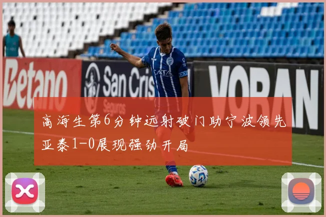 高海生第6分钟远射破门助宁波领先亚泰1-0展现强劲开局