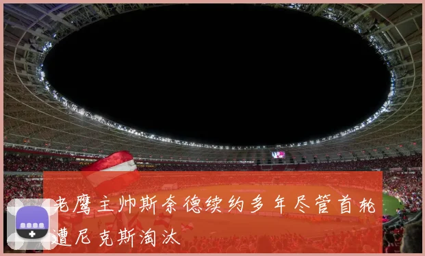 老鹰主帅斯奈德续约多年尽管首轮遭尼克斯淘汰