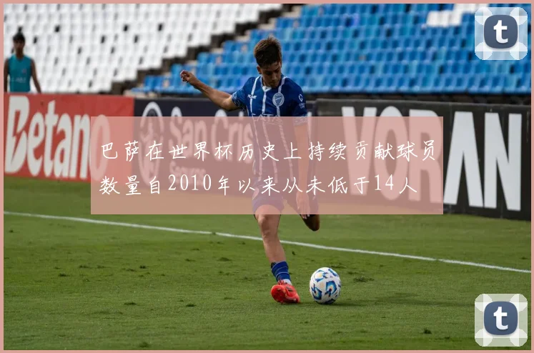 巴萨在世界杯历史上持续贡献球员数量自2010年以来从未低于14人