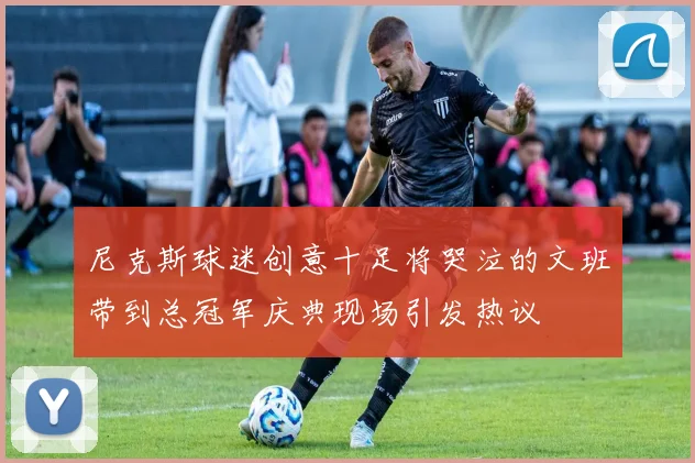 尼克斯球迷创意十足将哭泣的文班带到总冠军庆典现场引发热议
