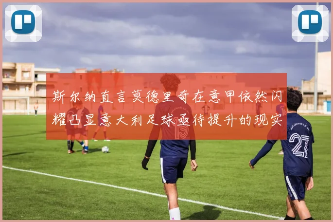 斯尔纳直言莫德里奇在意甲依然闪耀凸显意大利足球亟待提升的现实问题