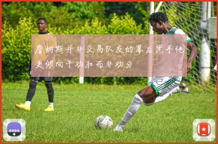 詹姆斯并非交易队友的幕后黑手他更倾向于劝和而非劝分