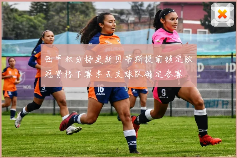 西甲积分榜更新贝蒂斯提前锁定欧冠资格下赛季五支球队确定参赛