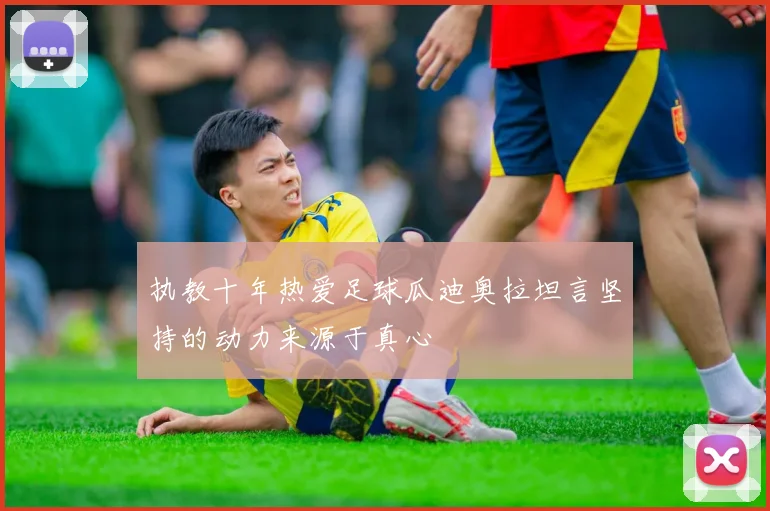 执教十年热爱足球瓜迪奥拉坦言坚持的动力来源于真心