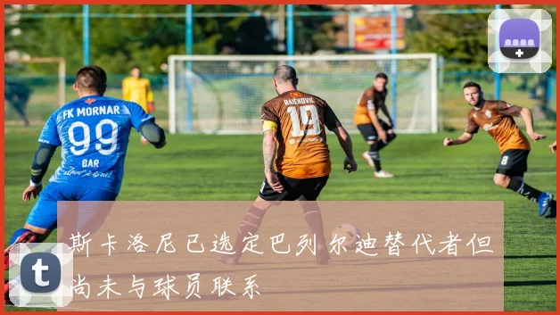 斯卡洛尼已选定巴列尔迪替代者但尚未与球员联系