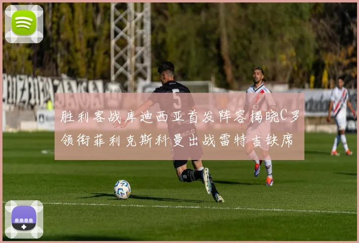 胜利客战库迪西亚首发阵容揭晓C罗领衔菲利克斯科曼出战雷特吉缺席