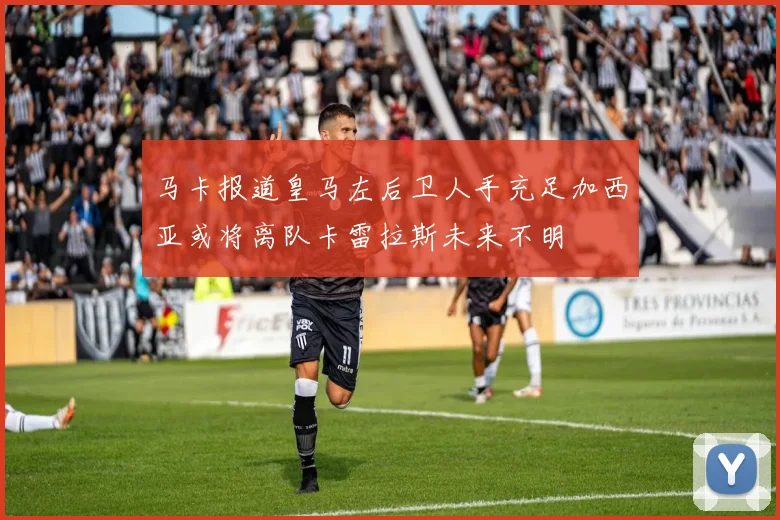 马卡报道皇马左后卫人手充足加西亚或将离队卡雷拉斯未来不明
