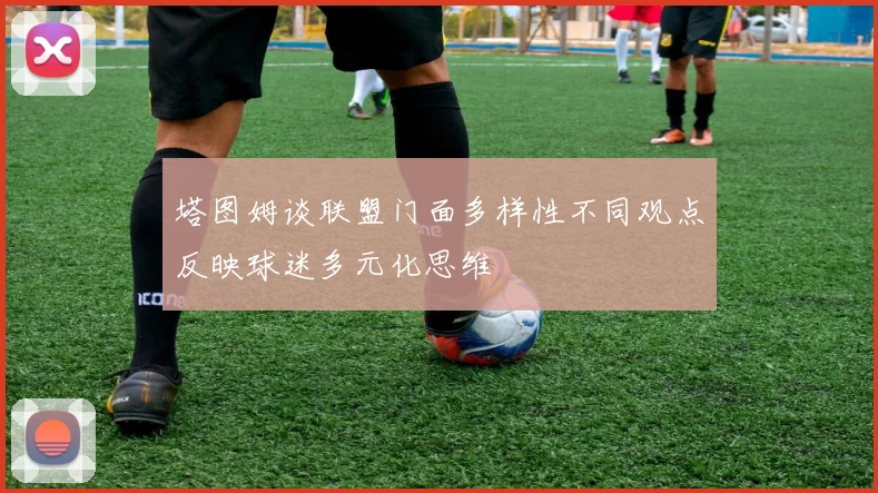 塔图姆谈联盟门面多样性不同观点反映球迷多元化思维
