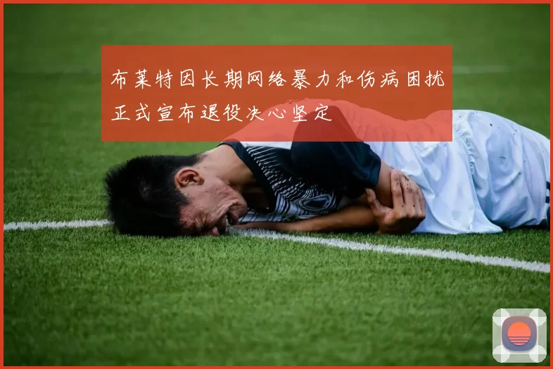 布莱特因长期网络暴力和伤病困扰正式宣布退役决心坚定
