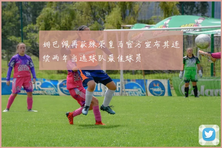 姆巴佩再获殊荣皇马官方宣布其连续两年当选球队最佳球员