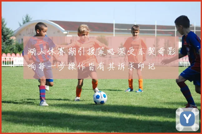 湖人休赛期引援策略深受东契奇影响每一步操作皆有其诉求印记