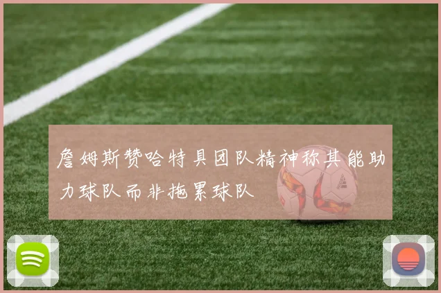 詹姆斯赞哈特具团队精神称其能助力球队而非拖累球队