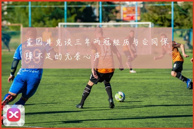 奎因库克谈三年两冠经历与合同保障不足的无奈心声